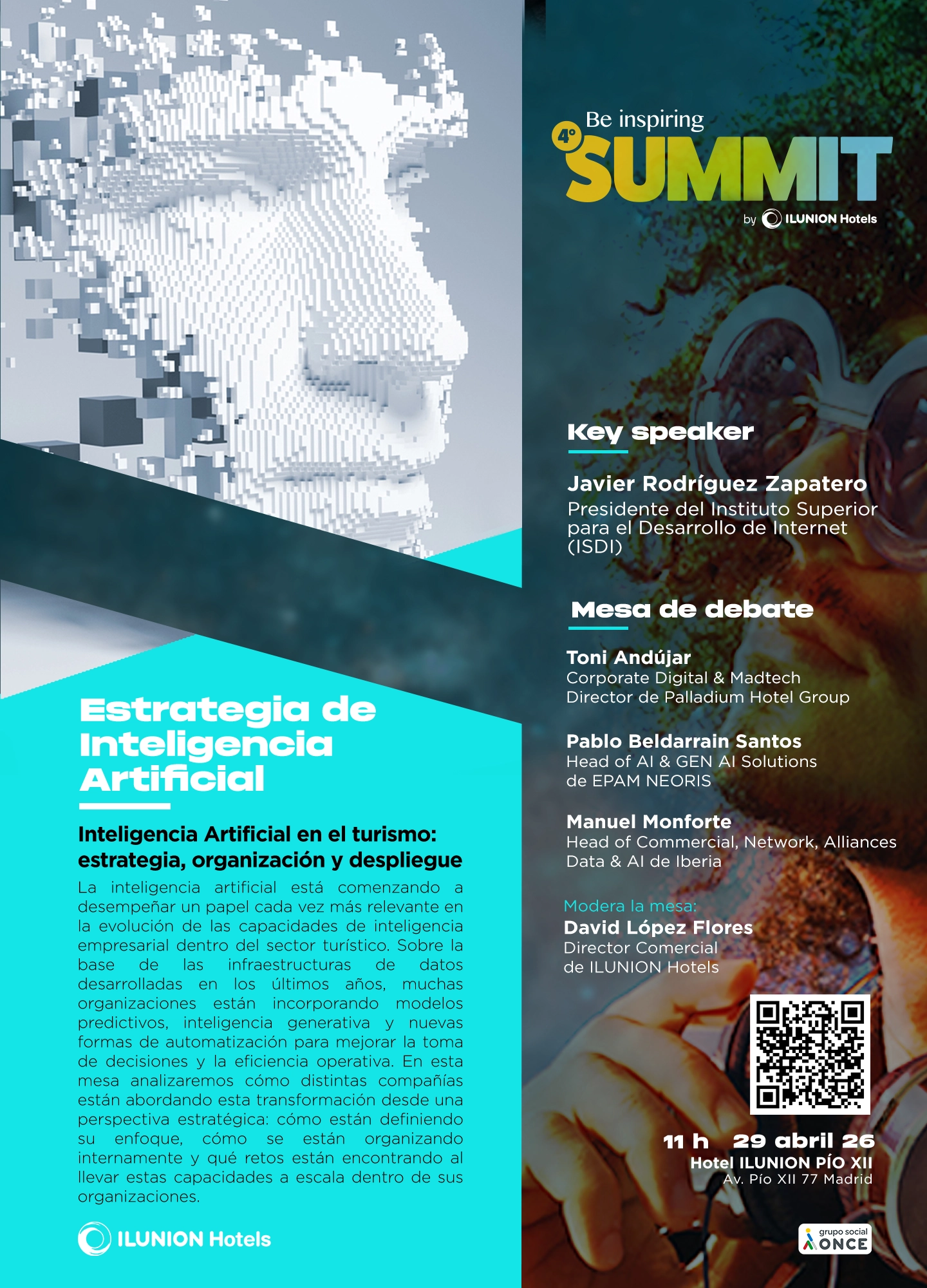 Figura humana construida con cubos blancos que forman un rostro de perfil sobre un fondo oscuro. A la derecha, un panel azul turquesa recoge el contenido escrito del evento Be inspiring – SUMMIT by ILUNION Hotels. En la parte derecha aparece el bloque Key speaker con el nombre Javier Rodríguez Zapatero, presidente del Instituto Superior para el Desarrollo de Internet (ISDI). Debajo figura la Mesa de debate con los siguientes participantes: Toni Andújar, Corporate Digital & Madtech Director de Palladium Hotel Group; Pablo Belladrán Santos, Head of AI & Gen AI Solutions de EPAM NEORIS; Ferrán García Rigau, Director of Data, AI & Innovation de Ibermática; David López Flores, director comercial de ILUNION Hotels, quien además modera la mesa. En la parte inferior izquierda aparece el título Estrategia de Inteligencia Artificial, seguido del bloque Inteligencia Artificial en el turismo: estrategia, organización y despliegue, con un texto que explica el papel de la IA en la competitividad, la gestión eficiente de datos, la personalización de servicios y la toma de decisiones en organizaciones turísticas y empresariales. En la esquina inferior derecha se ve un código QR, la hora 11 h, la fecha 29 abril, y la ubicación: Hotel ILUNION Pío XII en Madrid, junto a los logotipos de ILUNION Hotels y ONCE.